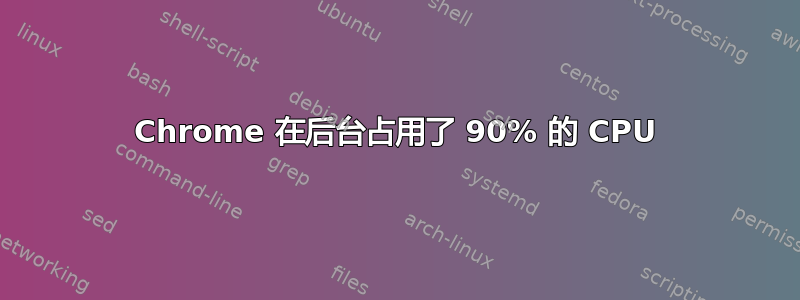 Chrome 在后台占用了 90% 的 CPU