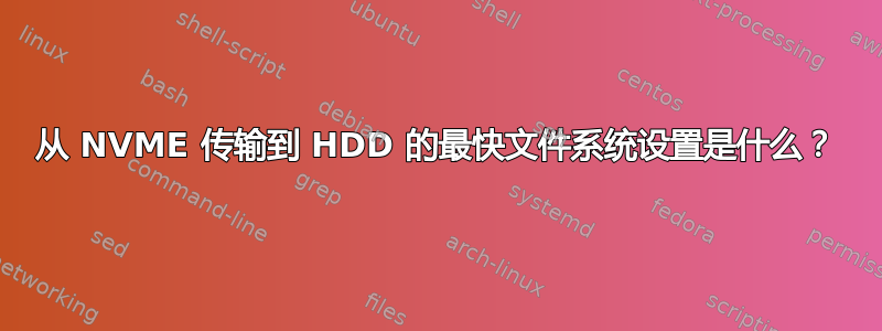 从 NVME 传输到 HDD 的最快文件系统设置是什么？