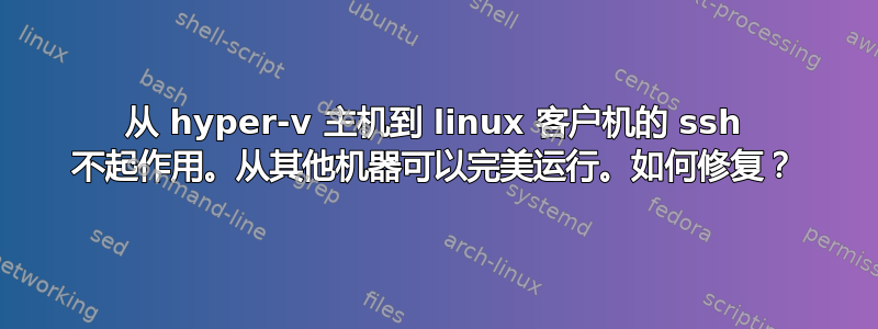 从 hyper-v 主机到 linux 客户机的 ssh 不起作用。从其他机器可以完美运行。如何修复？