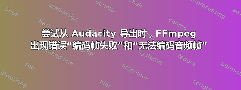 尝试从 Audacity 导出时，FFmpeg 出现错误“编码帧失败”和“无法编码音频帧”