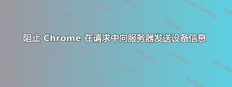 阻止 Chrome 在请求中向服务器发送设备信息