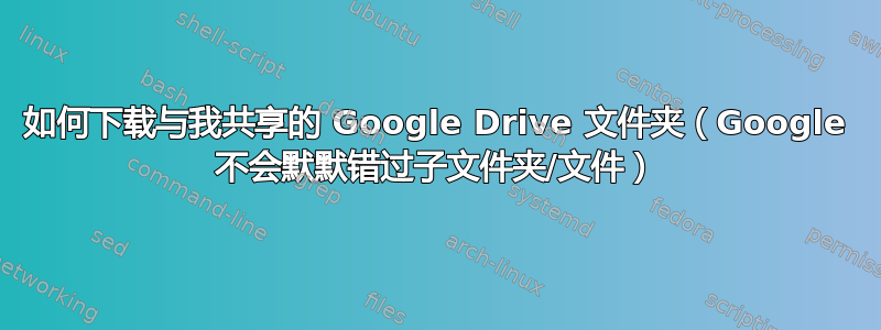 如何下载与我共享的 Google Drive 文件夹（Google 不会默默错过子文件夹/文件）