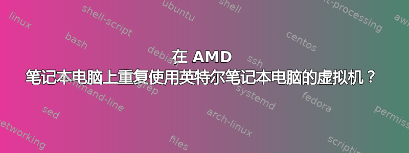 在 AMD 笔记本电脑上重复使用英特尔笔记本电脑的虚拟机？