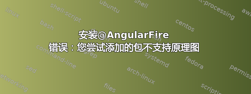 安装@AngularFire 错误：您尝试添加的包不支持原理图