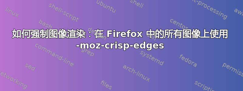 如何强制图像渲染：在 Firefox 中的所有图像上使用 -moz-crisp-edges