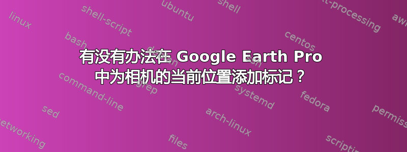 有没有办法在 Google Earth Pro 中为相机的当前位置添加标记？