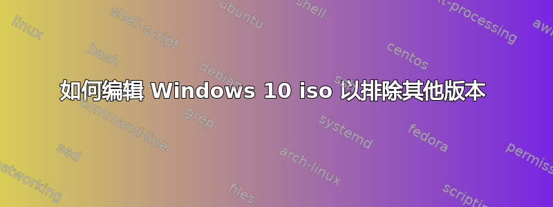 如何编辑 Windows 10 iso 以排除其他版本