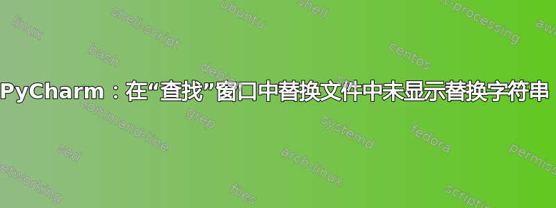 PyCharm：在“查找”窗口中替换文件中未显示替换字符串