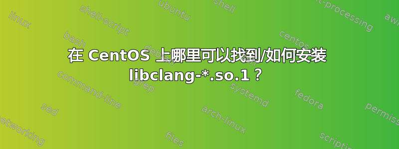 在 CentOS 上哪里可以找到/如何安装 libclang-*.so.1？