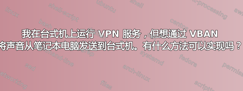 我在台式机上运行 VPN 服务，但想通过 VBAN 将声音从笔记本电脑发送到台式机。有什么方法可以实现吗？