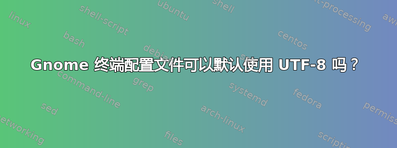 Gnome 终端配置文件可以默认使用 UTF-8 吗？