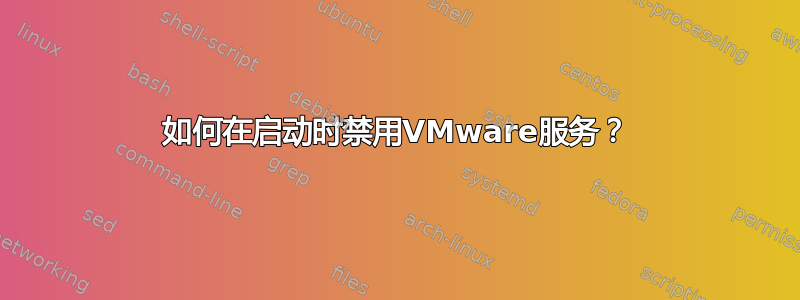 如何在启动时禁用VMware服务？