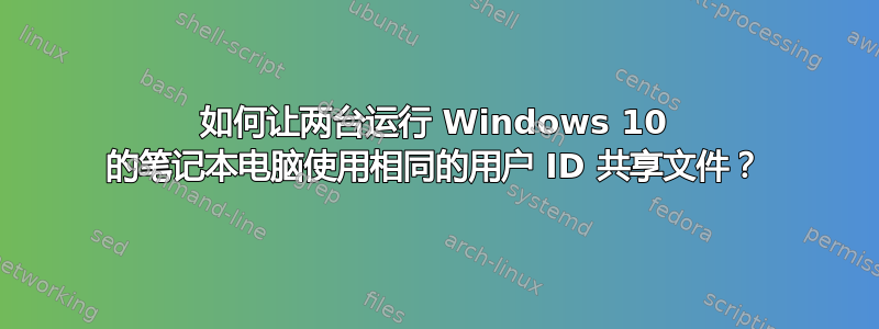 如何让两台运行 Windows 10 的笔记本电脑使用相同的用户 ID 共享文件？