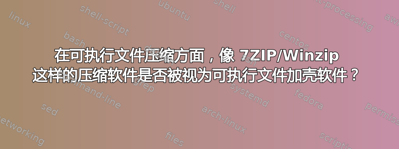 在可执行文件压缩方面，像 7ZIP/Winzip 这样的压缩软件是否被视为可执行文件加壳软件？