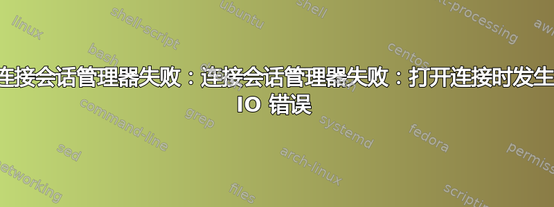 连接会话管理器失败：连接会话管理器失败：打开连接时发生 IO 错误