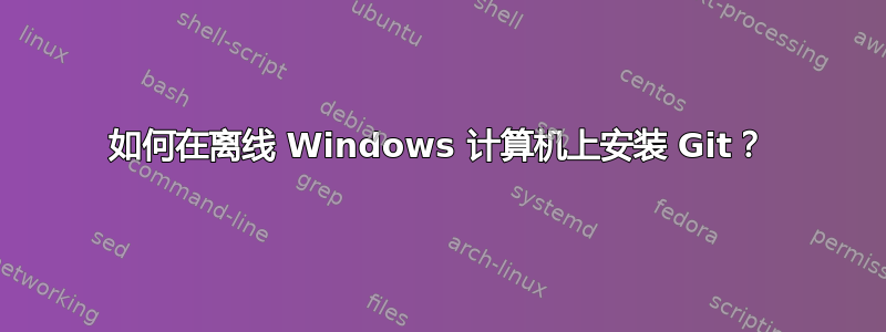 如何在离线 Windows 计算机上安装 Git？