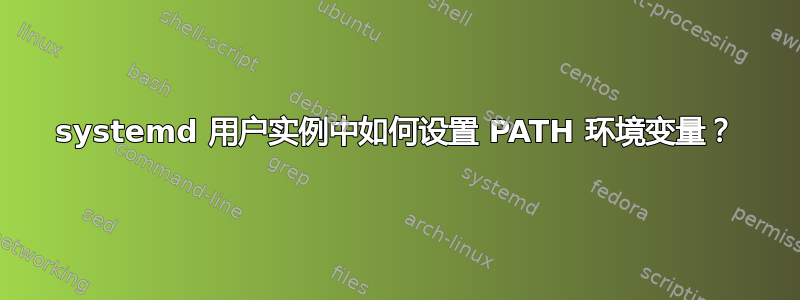 systemd 用户实例中如何设置 PATH 环境变量？