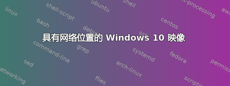 具有网络位置的 Windows 10 映像