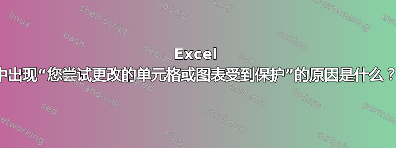 Excel 中出现“您尝试更改的单元格或图表受到保护”的原因是什么？