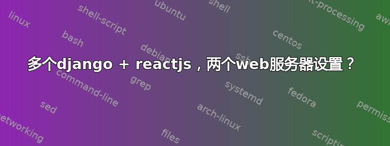 多个django + reactjs，两个web服务器设置？