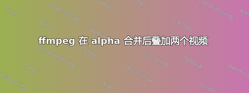 ffmpeg 在 alpha 合并后叠加两个视频