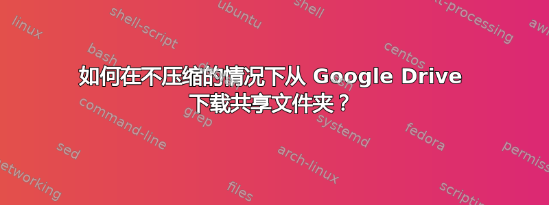 如何在不压缩的情况下从 Google Drive 下载共享文件夹？