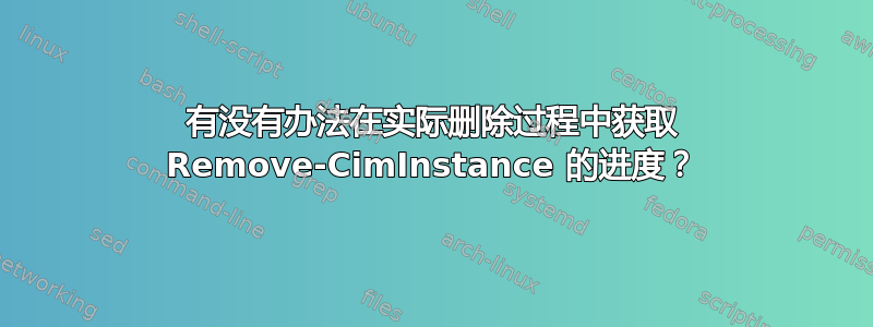 有没有办法在实际删除过程中获取 Remove-CimInstance 的进度？