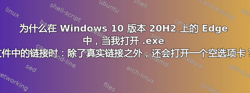 为什么在 Windows 10 版本 20H2 上的 Edge 中，当我打开 .exe 文件中的链接时：除了真实链接之外，还会打开一个空选项卡？