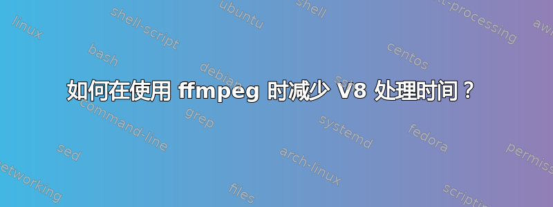 如何在使用 ffmpeg 时减少 V8 处理时间？