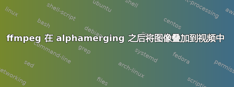 ffmpeg 在 alphamerging 之后将图像叠加到视频中