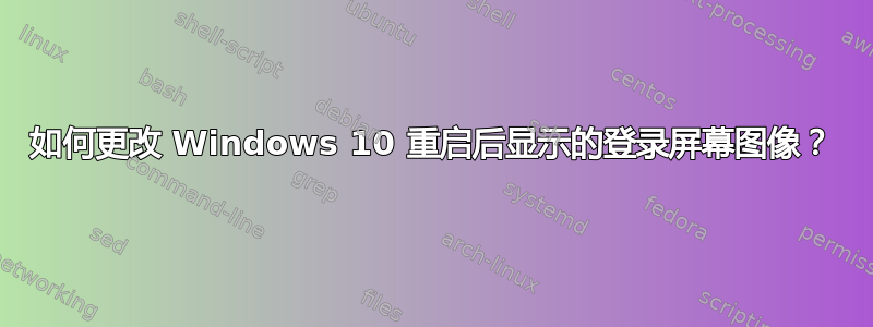 如何更改 Windows 10 重启后显示的登录屏幕图像？