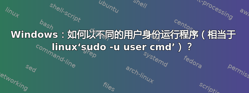 Windows：如何以不同的用户身份运行程序（相当于 linux‘sudo -u user cmd’）？