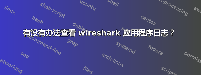 有没有办法查看 wireshark 应用程序日志？