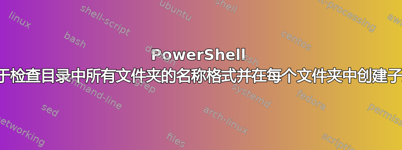 PowerShell 脚本用于检查目录中所有文件夹的名称格式并在每个文件夹中创建子文件夹