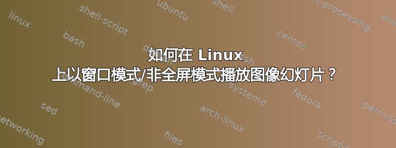 如何在 Linux 上以窗口模式/非全屏模式播放图像幻灯片？