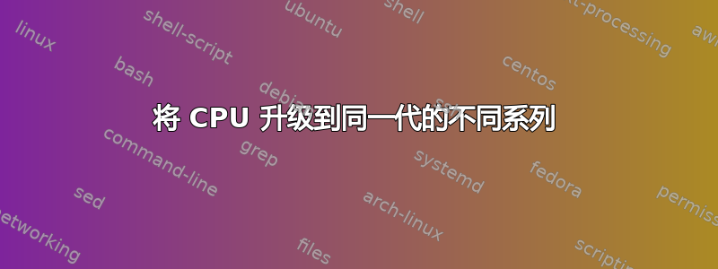 将 CPU 升级到同一代的不同系列