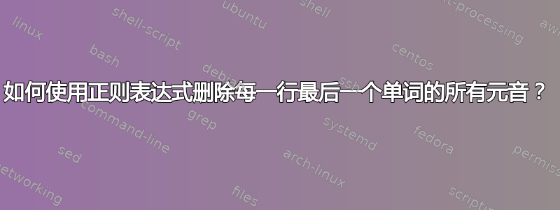 如何使用正则表达式删除每一行最后一个单词的所有元音？