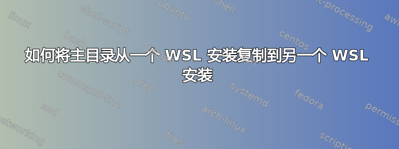 如何将主目录从一个 WSL 安装复制到另一个 WSL 安装