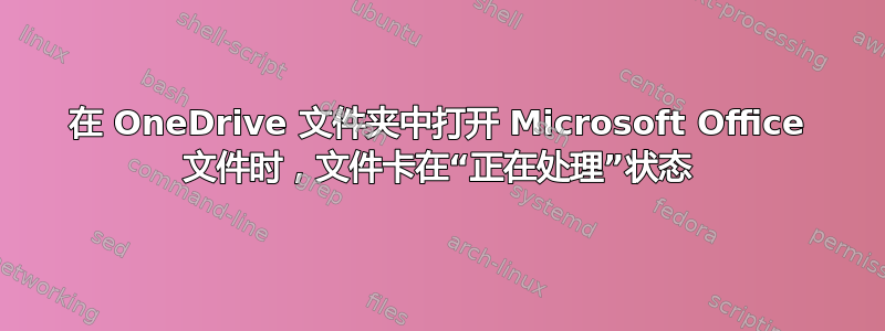 在 OneDrive 文件夹中打开 Microsoft Office 文件时，文件卡在“正在处理”状态