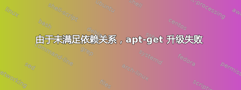 由于未满足依赖关系，apt-get 升级失败