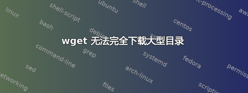 wget 无法完全下载大型目录