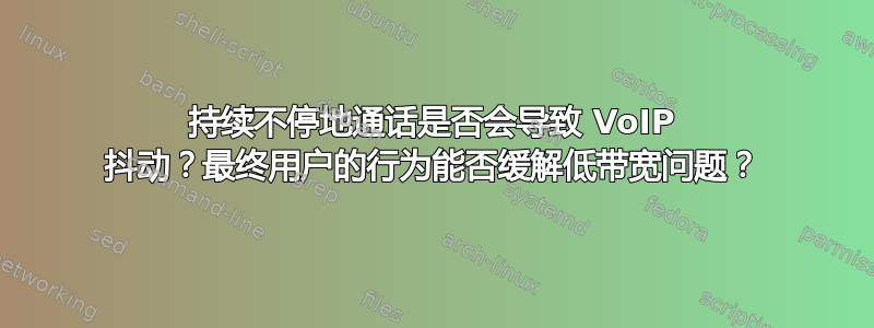 持续不停地通话是否会导致 VoIP 抖动？最终用户的行为能否缓解低带宽问题？