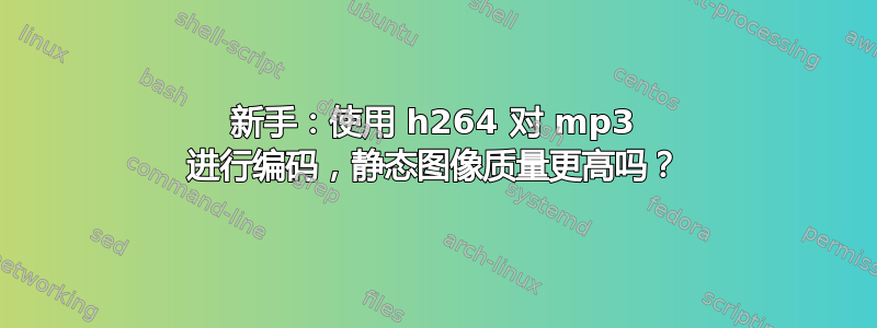 新手：使用 h264 对 mp3 进行编码，静态图像质量更高吗？