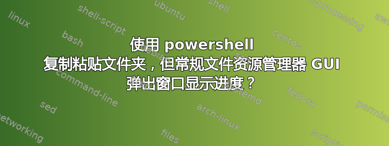 使用 powershell 复制粘贴文件夹，但常规文件资源管理器 GUI 弹出窗口显示进度？