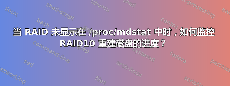 当 RAID 未显示在 /proc/mdstat 中时，如何监控 RAID10 重建磁盘的进度？