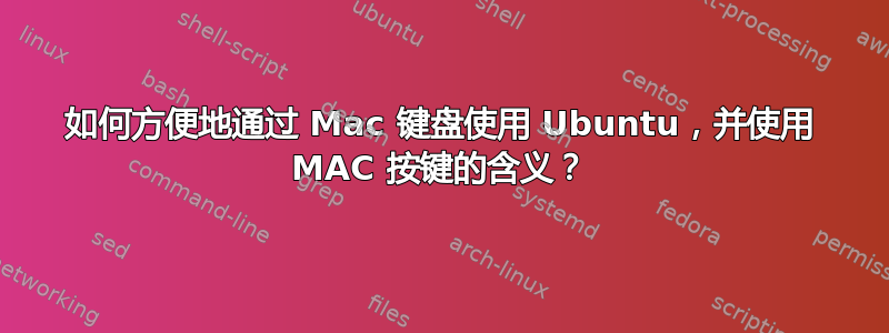 如何方便地通过 Mac 键盘使用 Ubuntu，并使用 MAC 按键的含义？