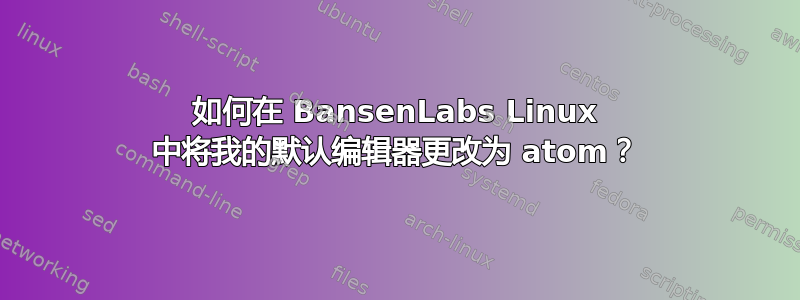 如何在 BansenLabs Linux 中将我的默认编辑器更改为 atom？