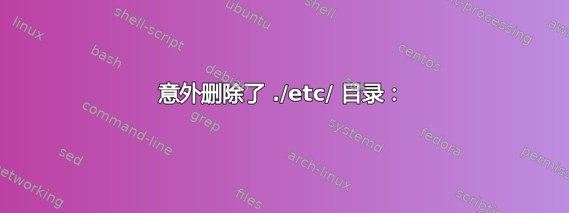 意外删除了 ./etc/ 目录：