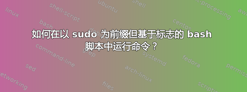 如何在以 sudo 为前缀但基于标志的 bash 脚本中运行命令？