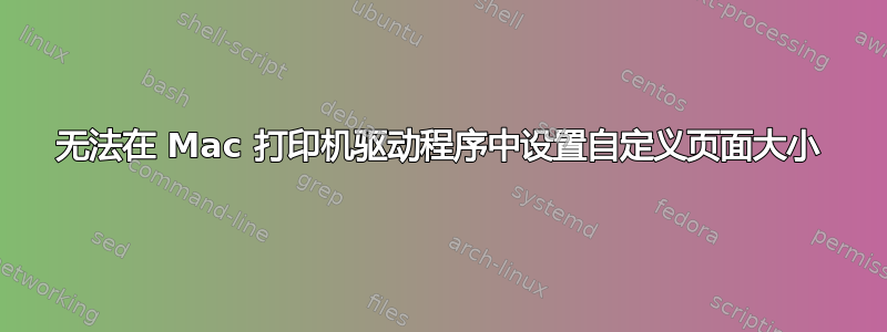 无法在 Mac 打印机驱动程序中设置自定义页面大小